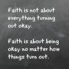 faith is not about everything turning out okay, faith is about being okay no matter how things turn out
