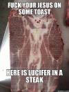 fuck your jesus on some toast, here is a lucifer in a steak, meme