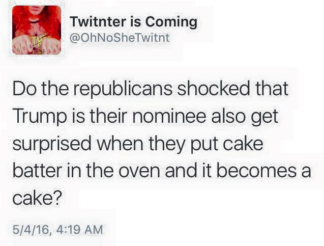 do the republicans shocked that trump is their nominee also get surprised when they put cake batter in the oven and it becomes a cake?