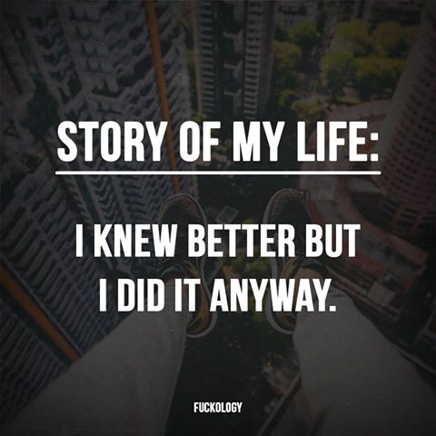 i knew better but i did it anyway, story of my life