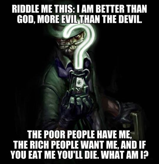 riddle me this, i am better than god, more evil than the devil, the poor people have me, the rich people want me and if you eat me you will die