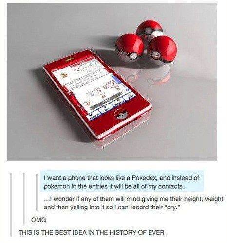 i want a phone that looks like a pokedex, and instead of pokemon in the entries it will be all of my contacts, i wonder if any of them will mind giving me their height, weight and then yelling into it so i can record their cry