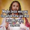 maybe jesus was gay the whole time and was actually saying "ah, men"