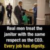 real men treat the janitor with the same respect as the ceo, every job has dignity