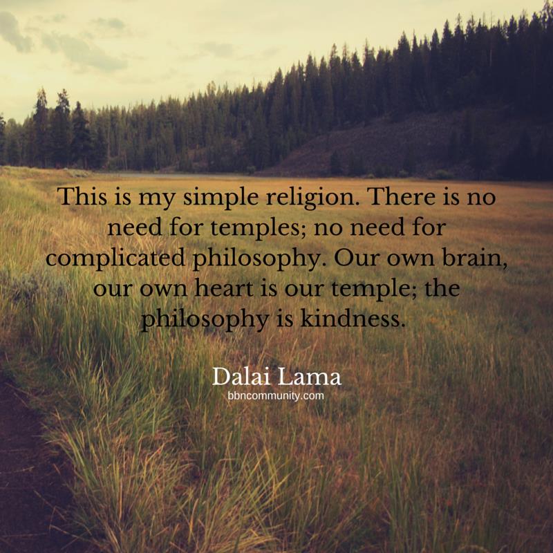 this is my simple religion, there is no need for temples, no need for complicated philosophy, our own brain, our own heart is our temple, the philosophy is kindness