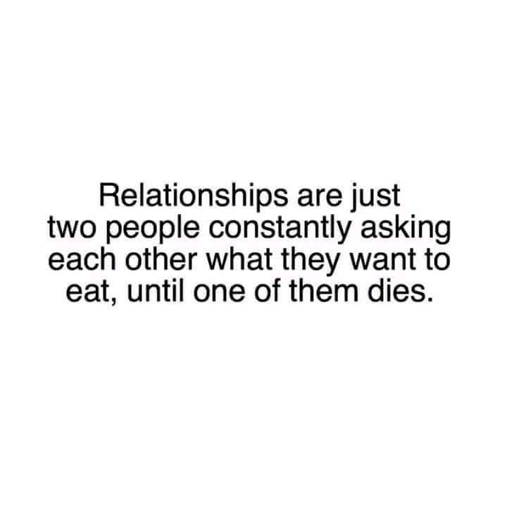 relationships are just two people constantly asking each other what they want to eat, until one of them dies