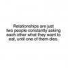 relationships are just two people constantly asking each other what they want to eat, until one of them dies