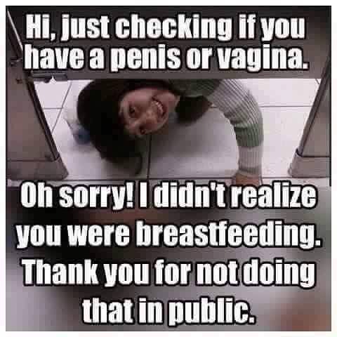 hi just checking if you have a penis or a vagina, oh sorry i didn't realize you were breastfeeding, thank you for not doing that in public