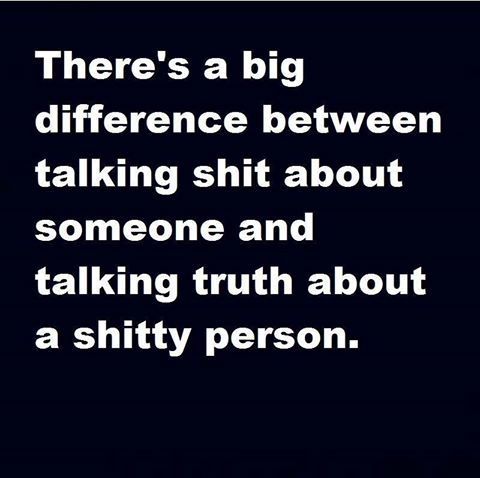 there's a big difference between talking shit about someone and talking truth about a shitty person