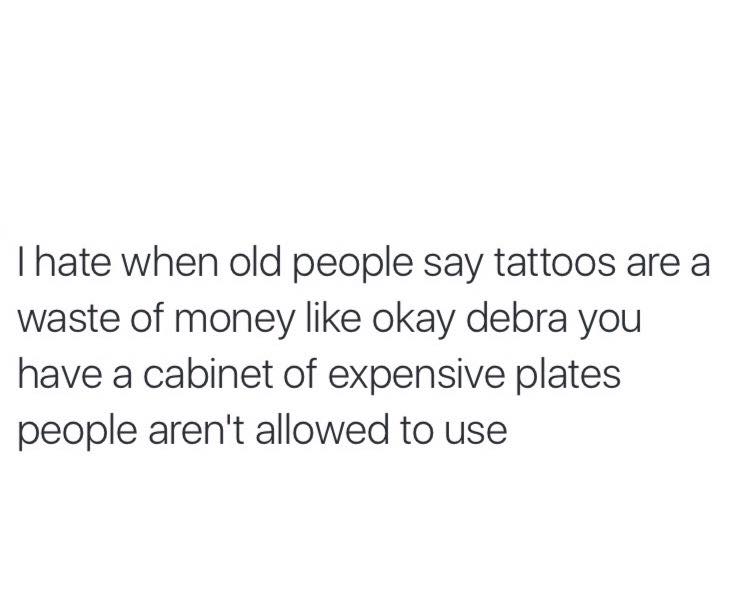 i hate when old people say tattoos are a waste of money like okay debra you have a cabinet of expensive plates people aren't allowed to use