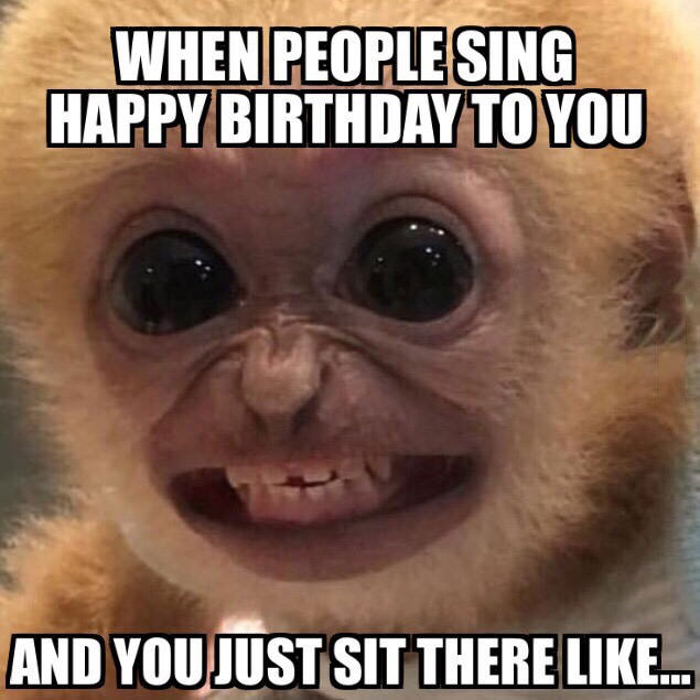 when people sing happy birthday to you, and you just sit there like, meme