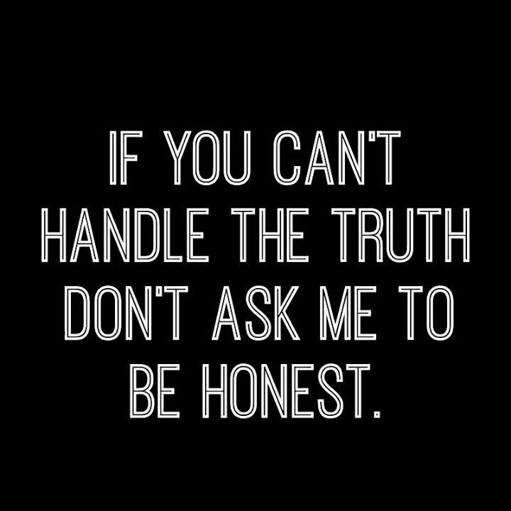 if you can't handle the truth don't ask me to be honest