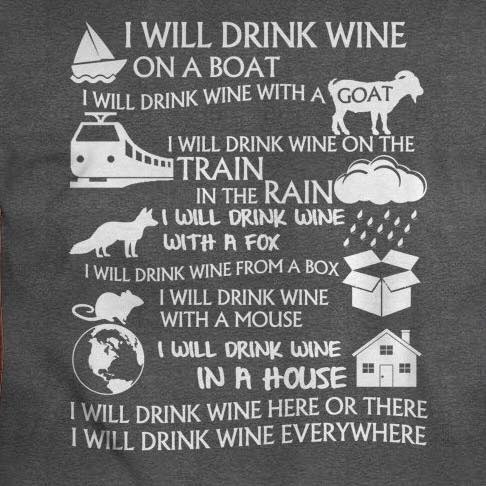 i will drink win on a boat, i will drink wine with a goat, i will drink win on the train, in the rain, i will drink wine with a fox, i will drink wine from a box