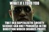 what if i told you, that in a capitalistic society science can only progress in the direction which ensures profit, meme