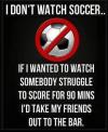 i don't watch soccer, if i wanted to watch somebody struggle to score for 90 mins, i'd take my friends out to the bar