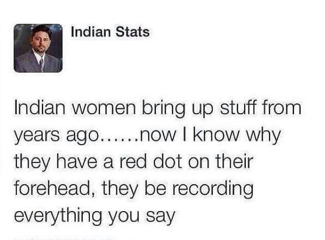 indian woman bring up stuff from years ago, now i know why they have a red dot on their forehead, they be recording everything you say