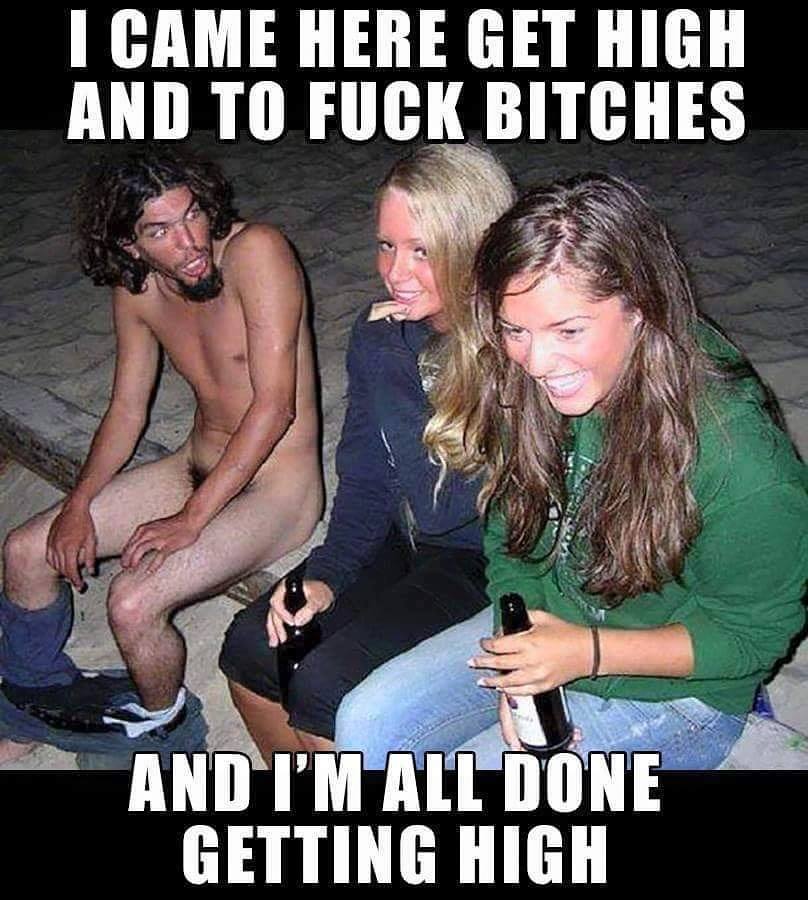 i came here to get high and to fuck bitches, and i'm all done getting high, meme, awkward moment, nsfw