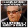 i look both ways before crossing a one way street, that's how little faith I have left in humanity