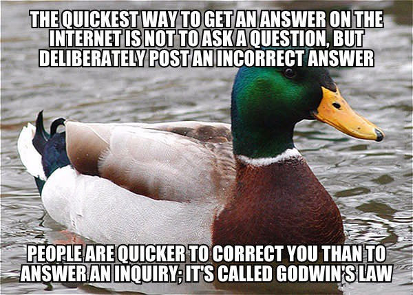 the quickest way to get an answer on the internet is not to post an incorrect answer, people are quicker to correct you than to answer an inquiry, it's called godwin's law, actual advice mallard, meme