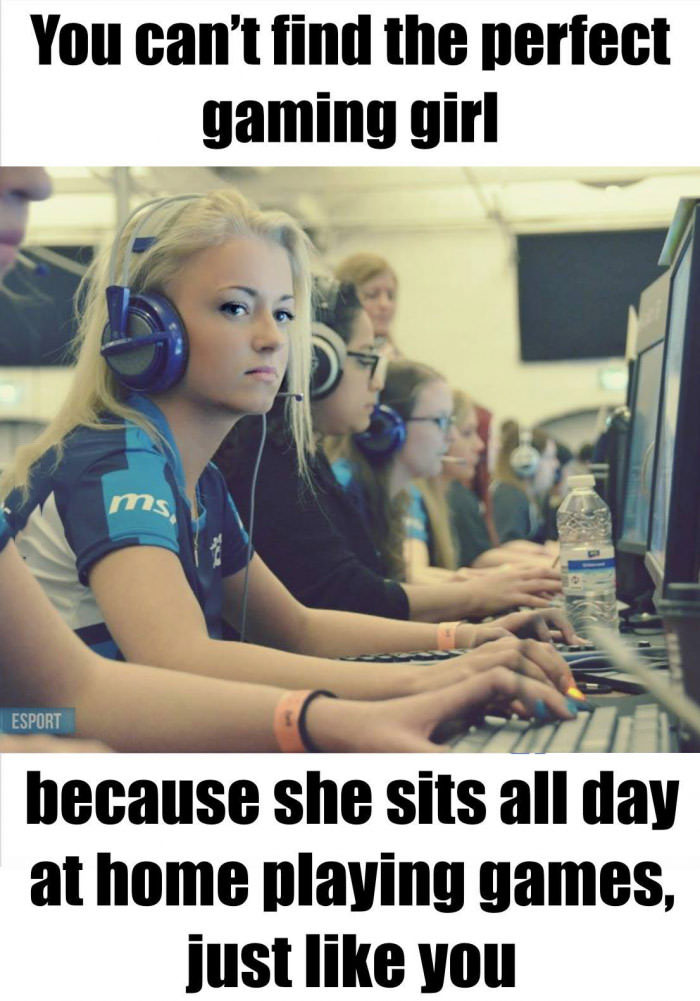 you can't find the perfect gaming girl, because she sits all day at home paying games just like you
