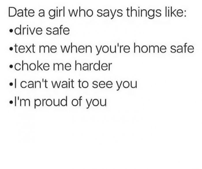 date a girl who says things like, drive safe, text me when you're home safe, choke me harder, i can't wait to see you, i'm proud of you, one of these things is not the same, lol