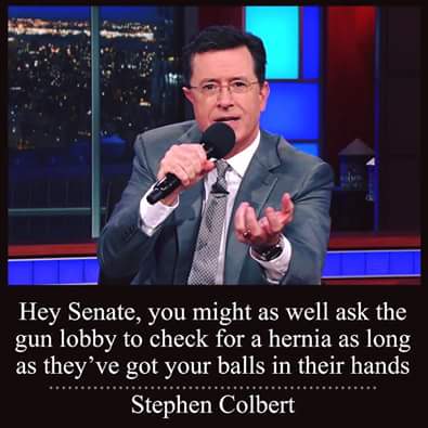 hey senate, you might as well ask the gun lobby to check for a hernia as long as they've got your balls in their hands, stephen colbert
