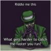 what gets harder to catch the faster you run, riddle me this