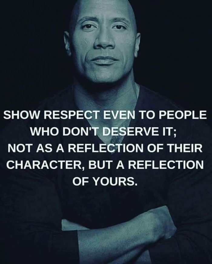 show respect even to people who don't deserve it, not as a reflection of their character but a reflection of yours