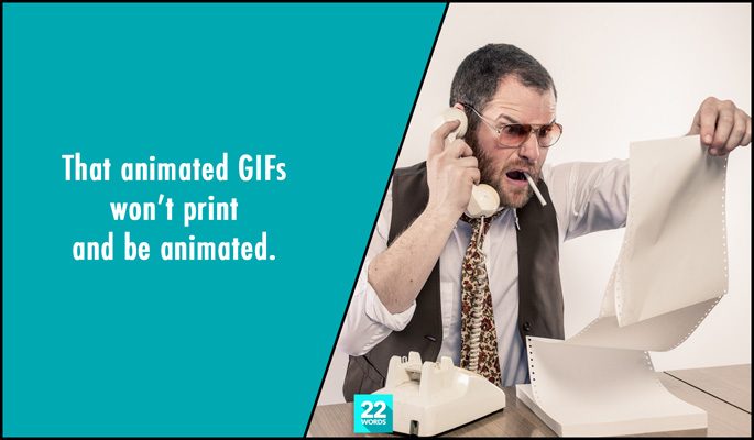 that animated gifs won't print and be animated, simple things i had to explain to an adult