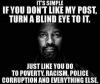 it's simple, if you don't like my post, turn a blind eye to it, just like you do to poverty, racism, police corruption and everything else