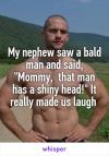 my nephew saw a bald man and said, mommy that man has a shiny head, it really made us laugh