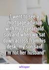 i went to see a mortgage advisor with my 7 year old son and when we say down across from his desk, my son said, i'm not her husband