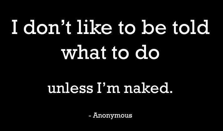 i don't like to be told what to do, unless i'm naked