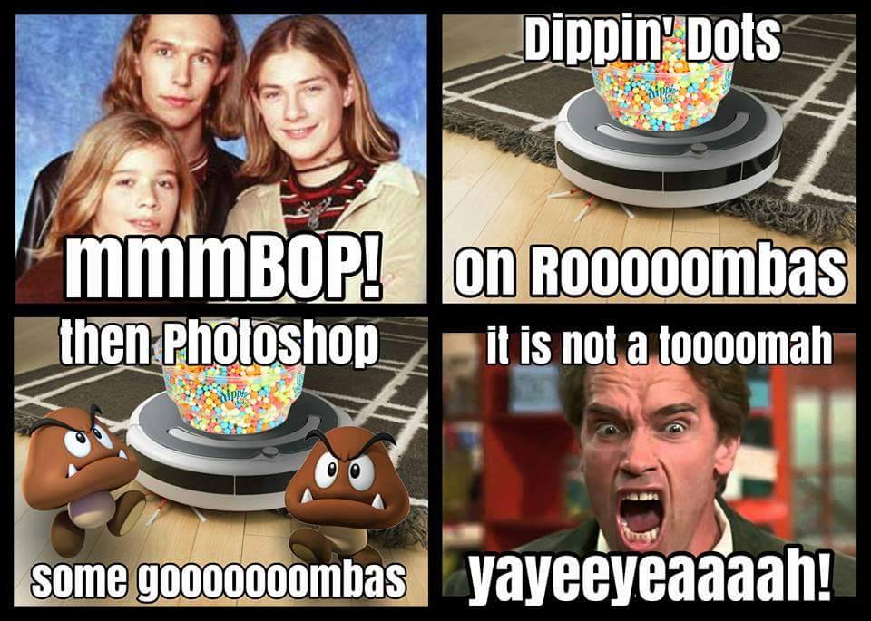 mmmmmbop, dippin' dots on roombas, then photoshop some goombas, it is not a tooth, yayeeyeaaaah
