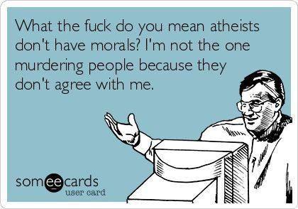 what the fuck do you mean atheists don't have morals, i'm not the one murdering people because they don't agree with me, ecard