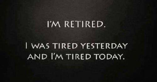 i'm retired, i was tired yesterday and i'm tired today