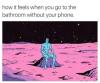 how it feels when you go to the bathroom without your phone, sitting alone on another planet