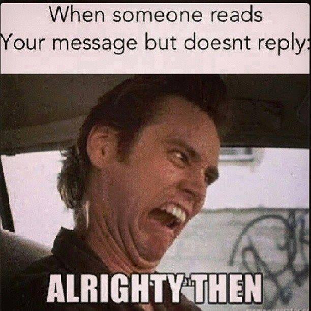 when someone reads your message but doesn't reply, all righty then