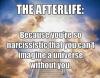 the afterlife, because you're so narcissistic that you can't imagine a universe without you