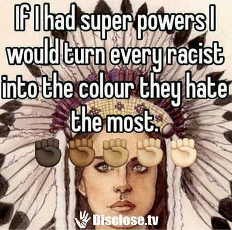 if i had super powers, i would turn every racist into the colour they hate the most