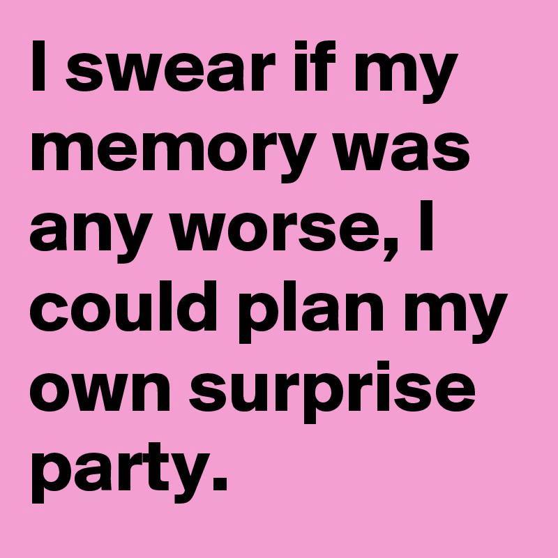 i swear if my memory was any worse, i could plan my own surprise party