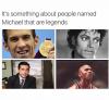 it's something about people named michael that are legends, michael phelps, michael jackson, michael jordan