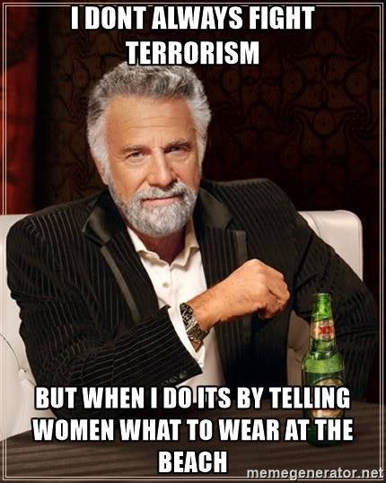 i don't always fight terrorism, but when i do its by telling women what to wear at the beach, meme, world's most interesting man