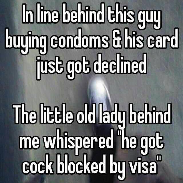 in line behind this guy buying condoms and his card just got declined, the little old lady behind me whispered, he got cock blocked by visa