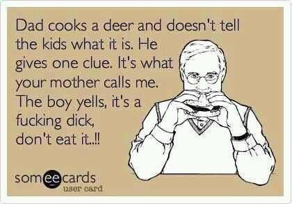 dad cooks a deer and doesn't tell the kids, he gives one clue, it's what your mother calls me, the boy yells, it's a fucking dick, don't eat it, ecard