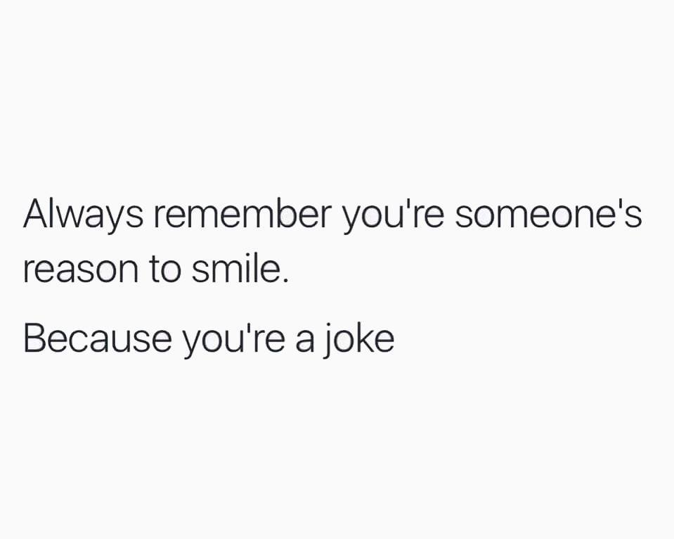 always remember you're someone's reason to smile, because you're a joke