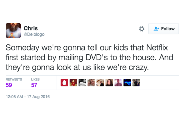 someday we're gonna tell our kids that netflix first started by mailing dvds to the house, and they're gonna look at us like we're crazy