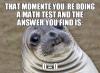 that moment you're doing a math test and the answer you find is  0 = 0, awkward moment seal, meme