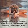 forgive others not because they deserve forgiveness, but because you deserve peace