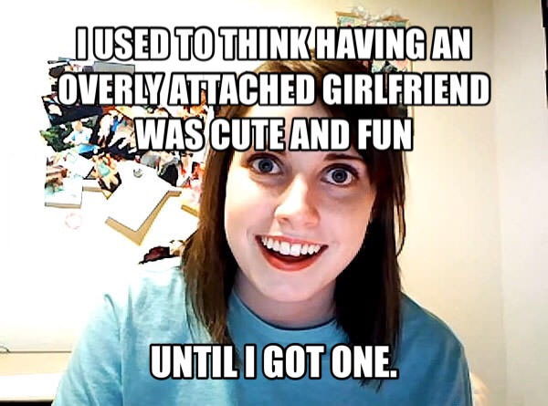 i used to think having an overly attached girlfriend was cute and fun, until i got one, meme